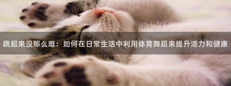 柠檬直播间：跳起来没那么难：如何在日常生活中利用体育舞蹈来提升活力和健康